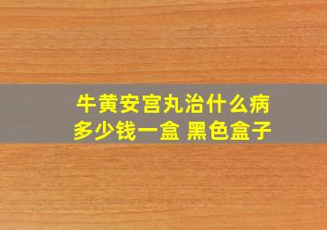 牛黄安宫丸治什么病多少钱一盒 黑色盒子